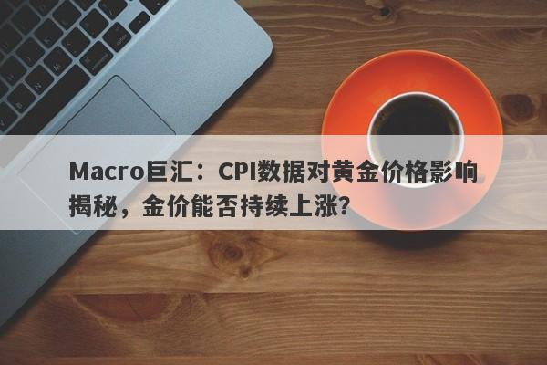 Macro巨汇：CPI数据对黄金价格影响揭秘，金价能否持续上涨？