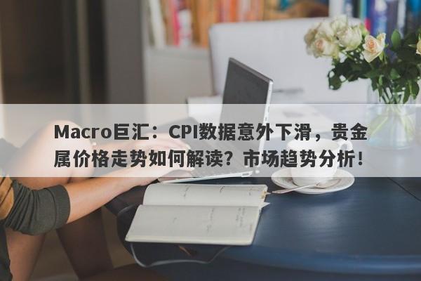 Macro巨汇：CPI数据意外下滑，贵金属价格走势如何解读？市场趋势分析！