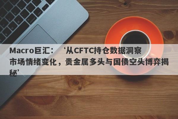 Macro巨汇：‘从CFTC持仓数据洞察市场情绪变化，贵金属多头与国债空头博弈揭秘’