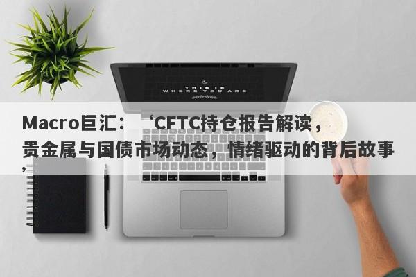 Macro巨汇：‘CFTC持仓报告解读，贵金属与国债市场动态，情绪驱动的背后故事’