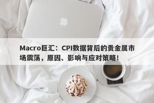 Macro巨汇：CPI数据背后的贵金属市场震荡，原因、影响与应对策略！