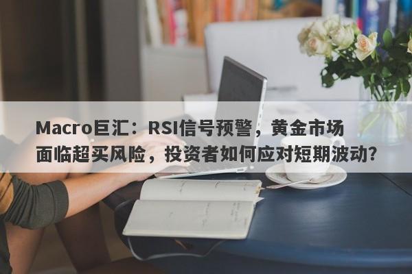 Macro巨汇：RSI信号预警，黄金市场面临超买风险，投资者如何应对短期波动？