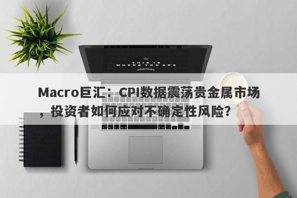 Macro巨汇：CPI数据震荡贵金属市场，投资者如何应对不确定性风险？