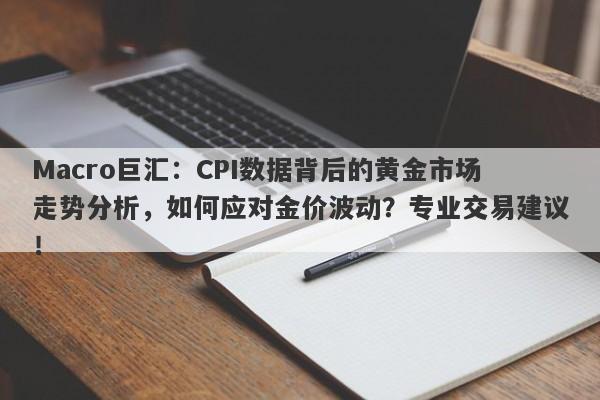 Macro巨汇：CPI数据背后的黄金市场走势分析，如何应对金价波动？专业交易建议！