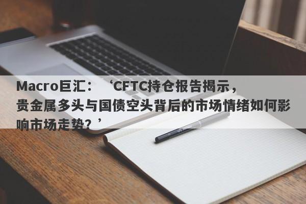 Macro巨汇：‘CFTC持仓报告揭示，贵金属多头与国债空头背后的市场情绪如何影响市场走势？’