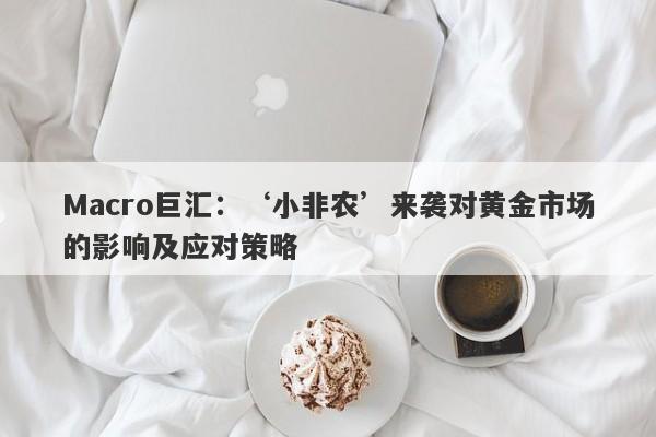 Macro巨汇：‘小非农’来袭对黄金市场的影响及应对策略