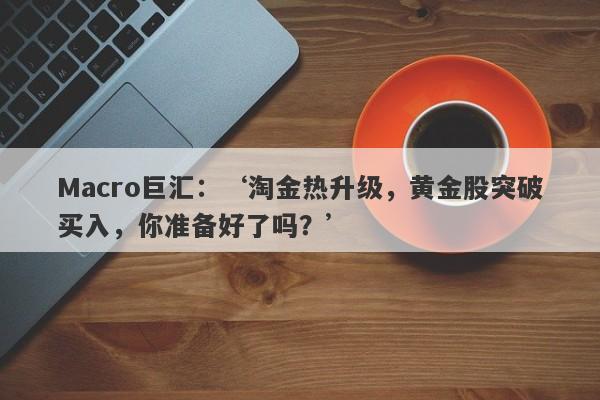 Macro巨汇：‘淘金热升级，黄金股突破买入，你准备好了吗？’