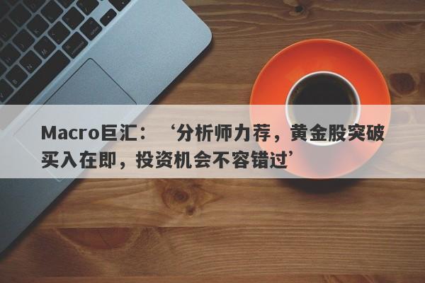 Macro巨汇：‘分析师力荐，黄金股突破买入在即，投资机会不容错过’