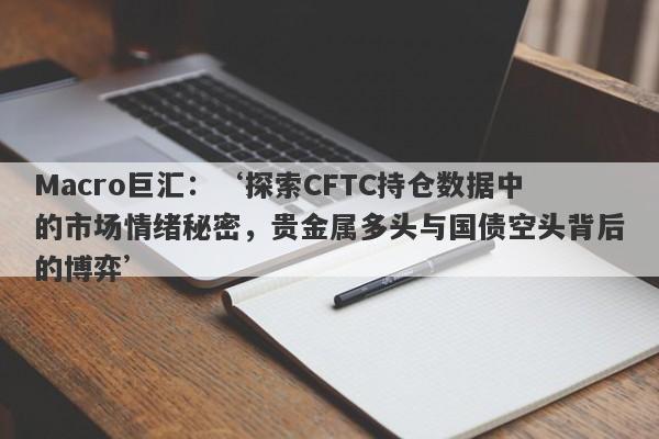 Macro巨汇：‘探索CFTC持仓数据中的市场情绪秘密，贵金属多头与国债空头背后的博弈’