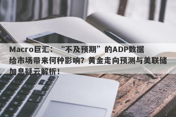 Macro巨汇：“不及预期”的ADP数据给市场带来何种影响？黄金走向预测与美联储加息疑云解析！