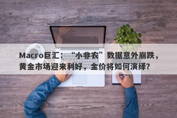 Macro巨汇：“小非农”数据意外崩跌，黄金市场迎来利好，金价将如何演绎？