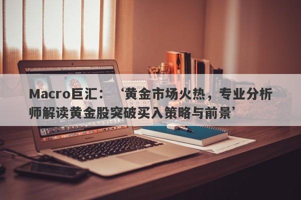 Macro巨汇：‘黄金市场火热，专业分析师解读黄金股突破买入策略与前景’