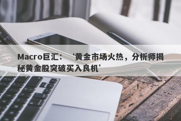 Macro巨汇：‘黄金市场火热，分析师揭秘黄金股突破买入良机’