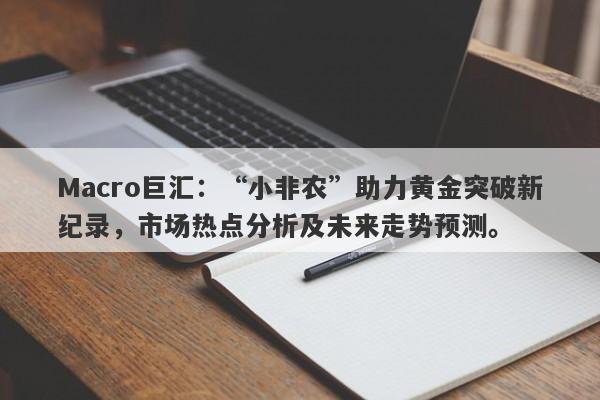 Macro巨汇：“小非农”助力黄金突破新纪录，市场热点分析及未来走势预测。