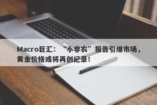 Macro巨汇：“小非农”报告引爆市场，黄金价格或将再创纪录！