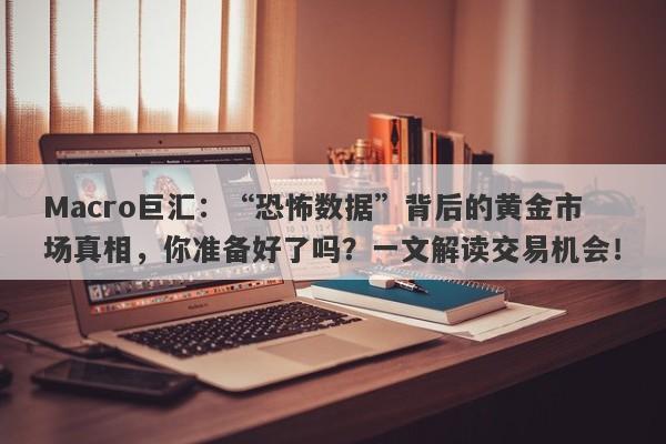 Macro巨汇：“恐怖数据”背后的黄金市场真相，你准备好了吗？一文解读交易机会！