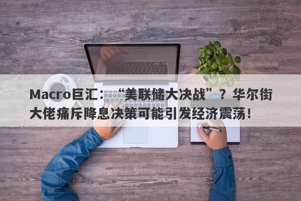 Macro巨汇：“美联储大决战”？华尔街大佬痛斥降息决策可能引发经济震荡！