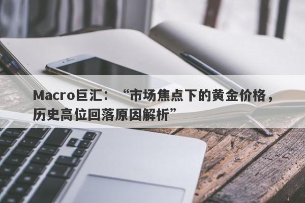 Macro巨汇：“市场焦点下的黄金价格，历史高位回落原因解析”