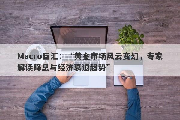 Macro巨汇：“黄金市场风云变幻，专家解读降息与经济衰退趋势”