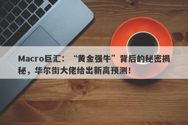 Macro巨汇：“黄金强牛”背后的秘密揭秘，华尔街大佬给出新高预测！