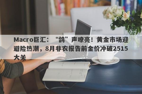 Macro巨汇：“鸽”声嘹亮！黄金市场迎避险热潮，8月非农报告前金价冲破2515大关