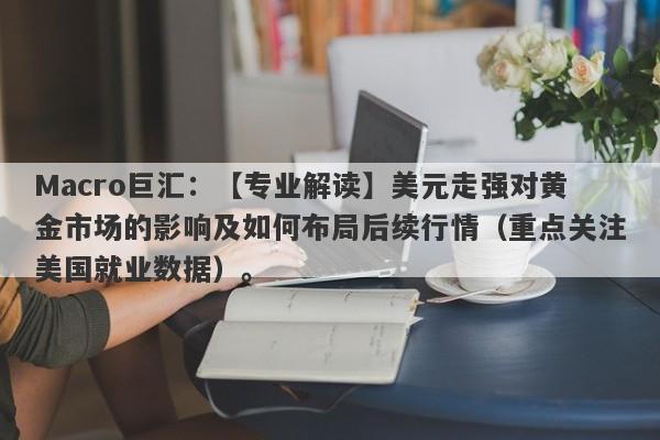 Macro巨汇：【专业解读】美元走强对黄金市场的影响及如何布局后续行情（重点关注美国就业数据）。