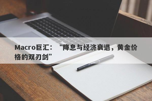 Macro巨汇：“降息与经济衰退，黄金价格的双刃剑”