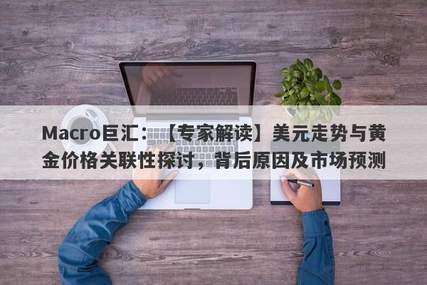 Macro巨汇：【专家解读】美元走势与黄金价格关联性探讨，背后原因及市场预测