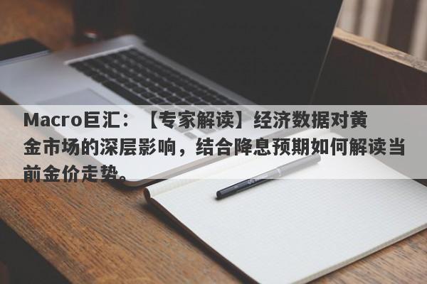 Macro巨汇：【专家解读】经济数据对黄金市场的深层影响，结合降息预期如何解读当前金价走势。