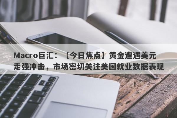 Macro巨汇：【今日焦点】黄金遭遇美元走强冲击，市场密切关注美国就业数据表现