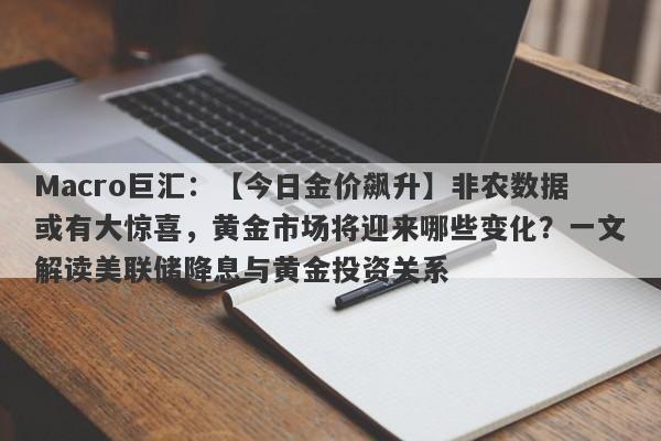 Macro巨汇：【今日金价飙升】非农数据或有大惊喜，黄金市场将迎来哪些变化？一文解读美联储降息与黄金投资关系