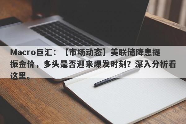 Macro巨汇：【市场动态】美联储降息提振金价，多头是否迎来爆发时刻？深入分析看这里。