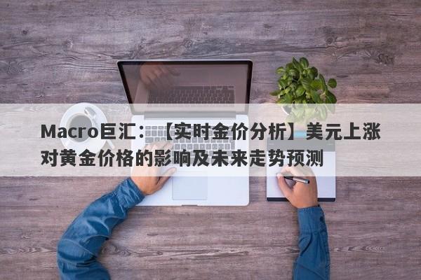 Macro巨汇：【实时金价分析】美元上涨对黄金价格的影响及未来走势预测