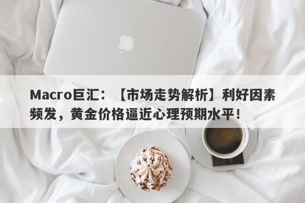 Macro巨汇：【市场走势解析】利好因素频发，黄金价格逼近心理预期水平！