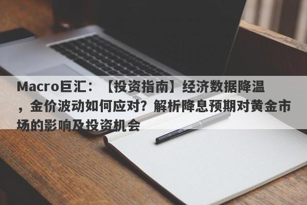 Macro巨汇：【投资指南】经济数据降温，金价波动如何应对？解析降息预期对黄金市场的影响及投资机会