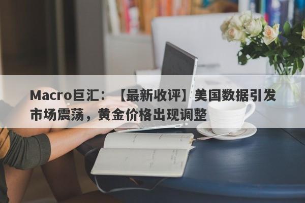 Macro巨汇：【最新收评】美国数据引发市场震荡，黄金价格出现调整