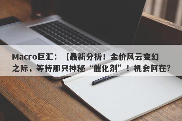 Macro巨汇：【最新分析！金价风云变幻之际，等待那只神秘“催化剂”！机会何在？