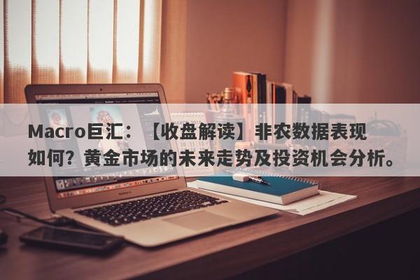 Macro巨汇：【收盘解读】非农数据表现如何？黄金市场的未来走势及投资机会分析。