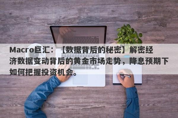 Macro巨汇：【数据背后的秘密】解密经济数据变动背后的黄金市场走势，降息预期下如何把握投资机会。