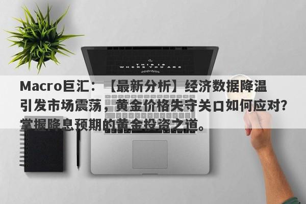 Macro巨汇：【最新分析】经济数据降温引发市场震荡，黄金价格失守关口如何应对？掌握降息预期的黄金投资之道。