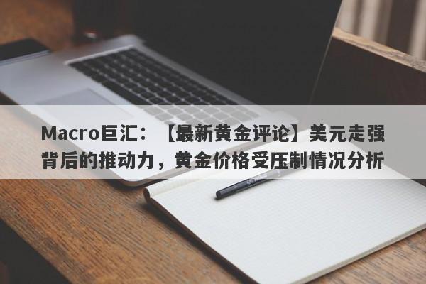 Macro巨汇：【最新黄金评论】美元走强背后的推动力，黄金价格受压制情况分析