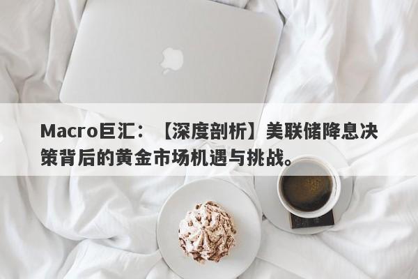 Macro巨汇：【深度剖析】美联储降息决策背后的黄金市场机遇与挑战。