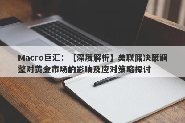 Macro巨汇：【深度解析】美联储决策调整对黄金市场的影响及应对策略探讨