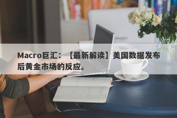 Macro巨汇：【最新解读】美国数据发布后黄金市场的反应。