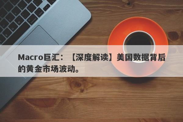 Macro巨汇：【深度解读】美国数据背后的黄金市场波动。