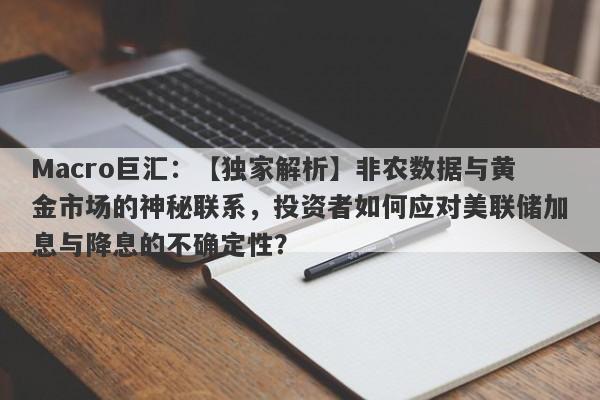 Macro巨汇：【独家解析】非农数据与黄金市场的神秘联系，投资者如何应对美联储加息与降息的不确定性？