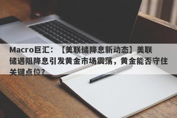 Macro巨汇：【美联储降息新动态】美联储遇阻降息引发黄金市场震荡，黄金能否守住关键点位？