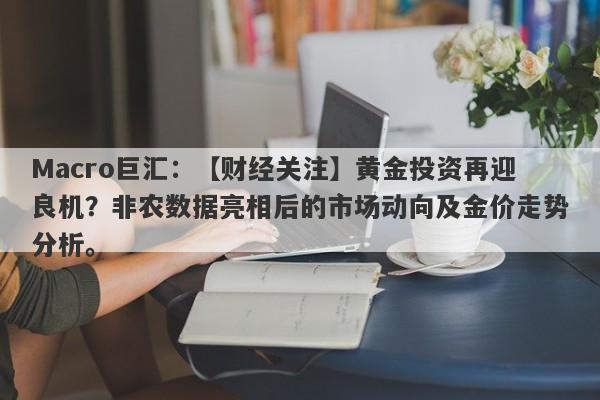 Macro巨汇：【财经关注】黄金投资再迎良机？非农数据亮相后的市场动向及金价走势分析。