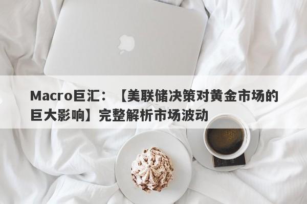 Macro巨汇：【美联储决策对黄金市场的巨大影响】完整解析市场波动