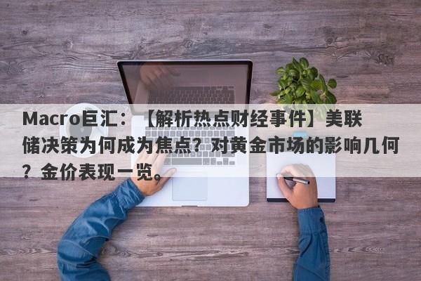 Macro巨汇：【解析热点财经事件】美联储决策为何成为焦点？对黄金市场的影响几何？金价表现一览。